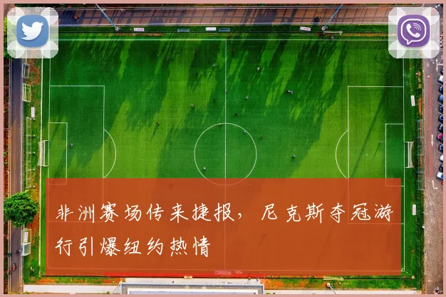 非洲赛场传来捷报，尼克斯夺冠游行引爆纽约热情