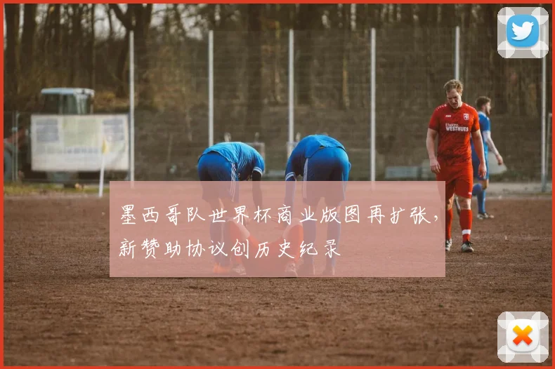 墨西哥队世界杯商业版图再扩张，新赞助协议创历史纪录
