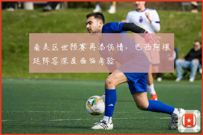 南美区世预赛再添伤情，巴西阿根廷阵容深度面临考验