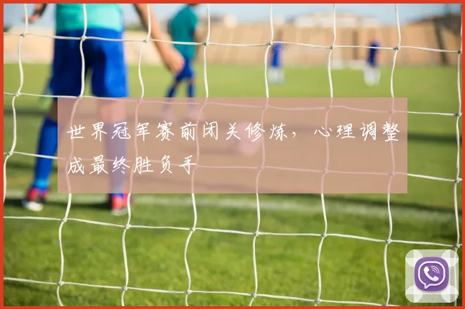 世界冠军赛前闭关修炼，心理调整成最终胜负手