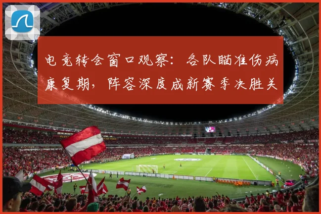 电竞转会窗口观察：各队瞄准伤病康复期，阵容深度成新赛季决胜关键