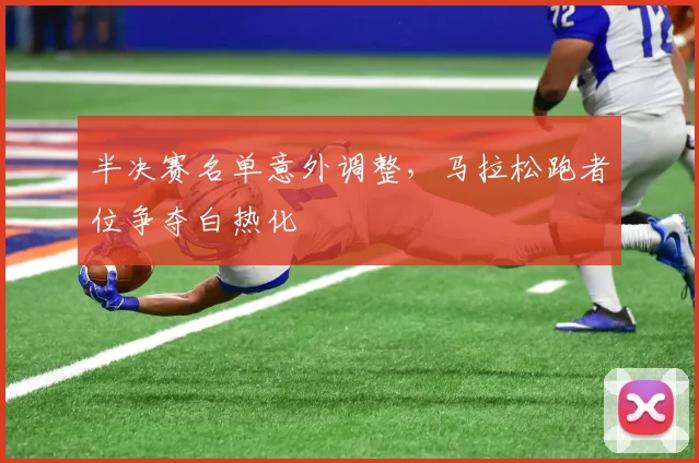 半决赛名单意外调整，马拉松跑者位争夺白热化