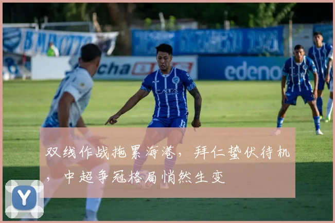 双线作战拖累海港，拜仁蛰伏待机，中超争冠格局悄然生变