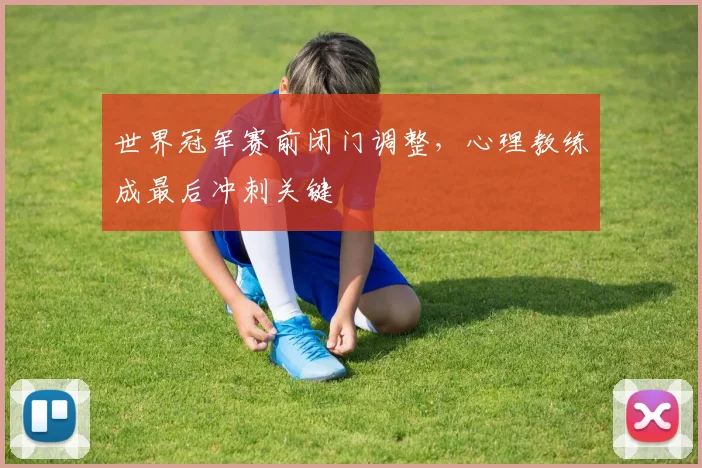 世界冠军赛前闭门调整，心理教练成最后冲刺关键