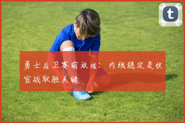 勇士后卫赛前放话：内线稳定是收官战取胜关键