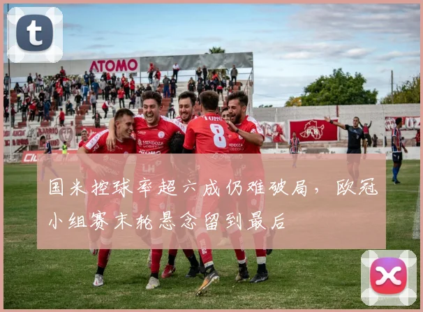 国米控球率超六成仍难破局，欧冠小组赛末轮悬念留到最后