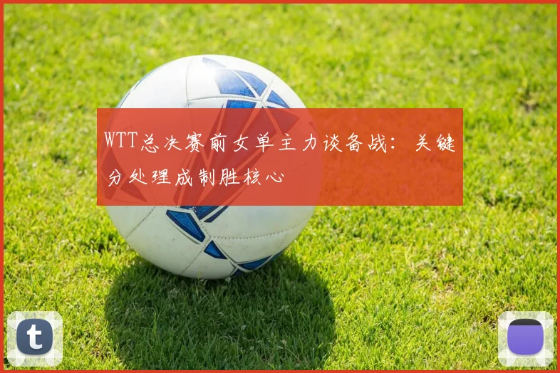 WTT总决赛前女单主力谈备战：关键分处理成制胜核心
