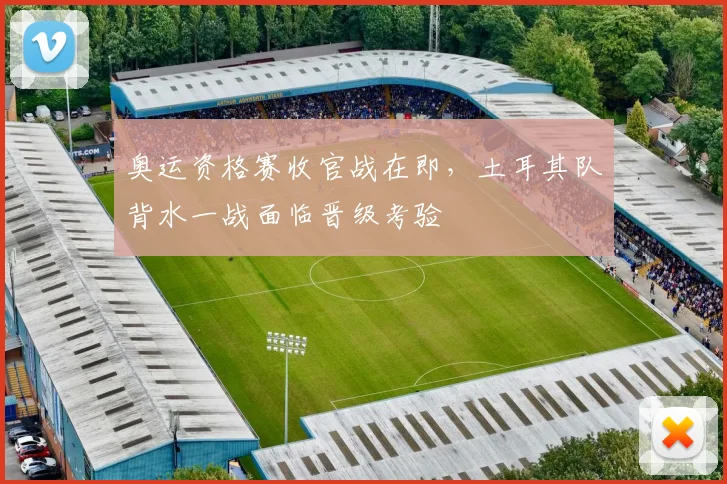 奥运资格赛收官战在即，土耳其队背水一战面临晋级考验