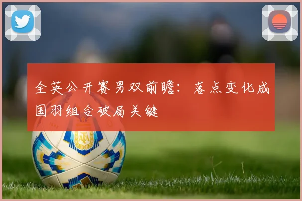 全英公开赛男双前瞻：落点变化成国羽组合破局关键