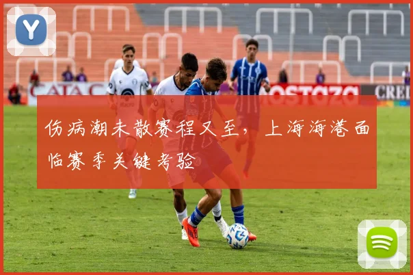 伤病潮未散赛程又至，上海海港面临赛季关键考验