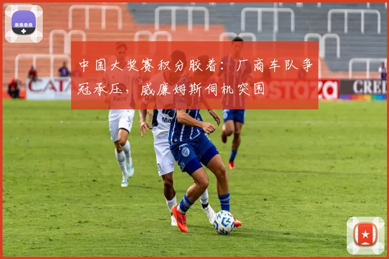 中国大奖赛积分胶着：厂商车队争冠承压，威廉姆斯伺机突围