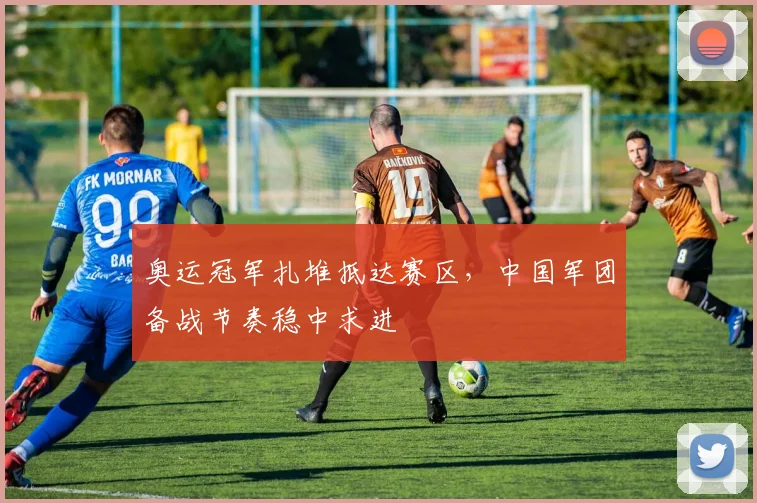 奥运冠军扎堆抵达赛区，中国军团备战节奏稳中求进