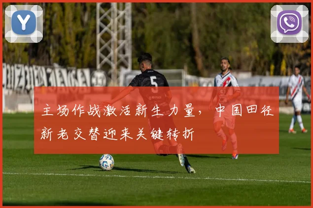 主场作战激活新生力量，中国田径新老交替迎来关键转折