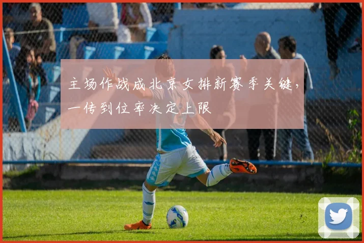 主场作战成北京女排新赛季关键，一传到位率决定上限