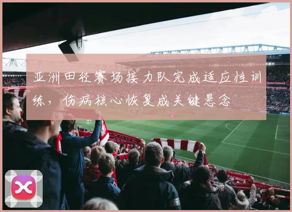 亚洲田径赛场接力队完成适应性训练，伤病核心恢复成关键悬念