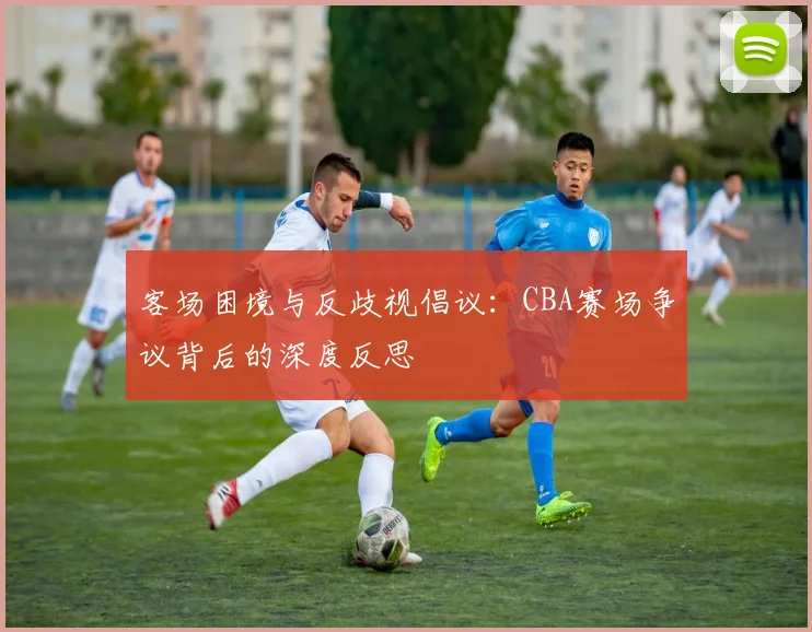 客场困境与反歧视倡议：CBA赛场争议背后的深度反思
