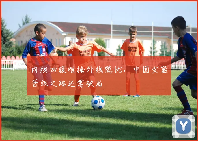 内线回暖难掩外线隐忧，中国女篮晋级之路还需破局