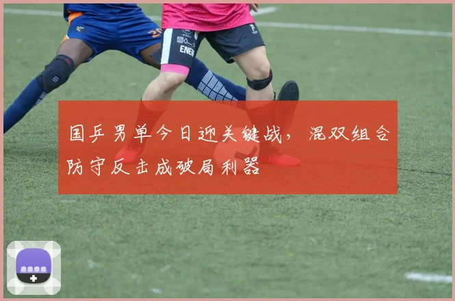 国乒男单今日迎关键战，混双组合防守反击成破局利器