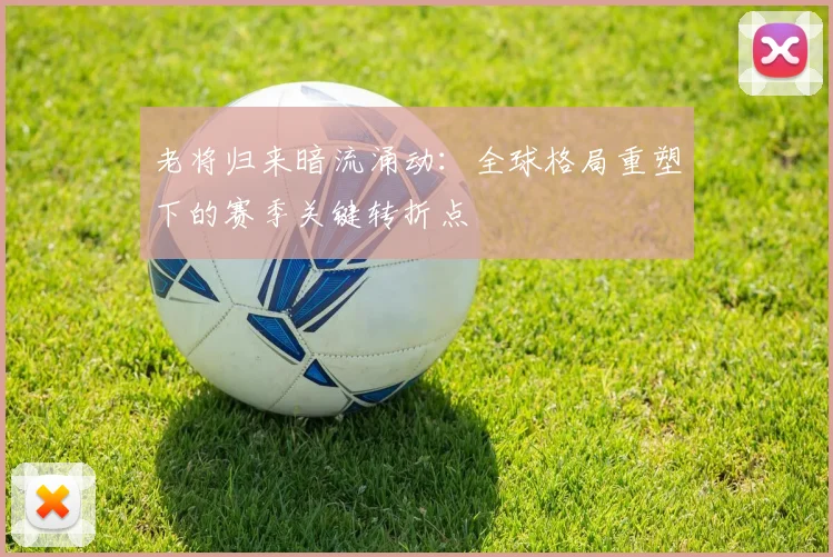老将归来暗流涌动：全球格局重塑下的赛季关键转折点