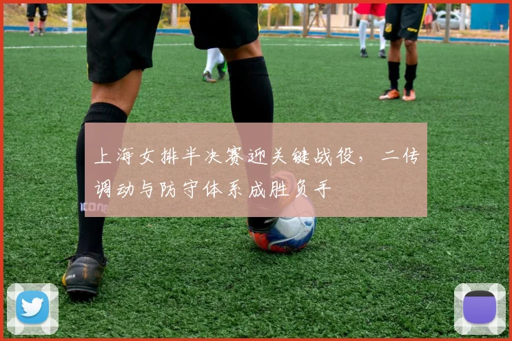 上海女排半决赛迎关键战役，二传调动与防守体系成胜负手