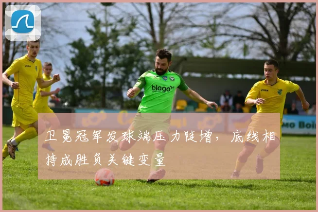 卫冕冠军发球端压力陡增，底线相持成胜负关键变量
