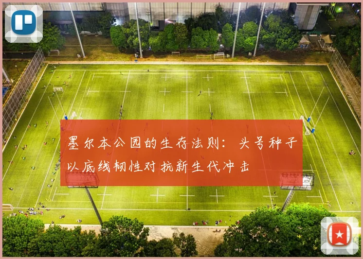 墨尔本公园的生存法则：头号种子以底线韧性对抗新生代冲击
