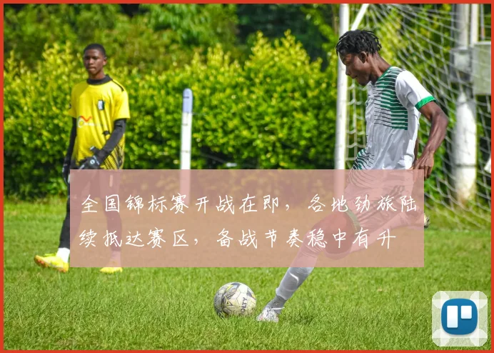 全国锦标赛开战在即，各地劲旅陆续抵达赛区，备战节奏稳中有升