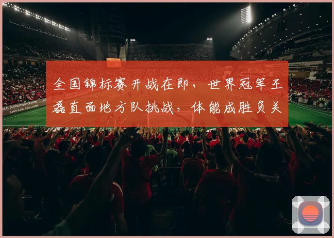 全国锦标赛开战在即，世界冠军王磊直面地方队挑战，体能成胜负关键