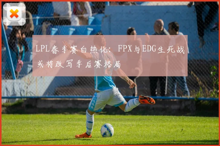 LPL春季赛白热化：FPX与EDG生死战或将改写季后赛格局