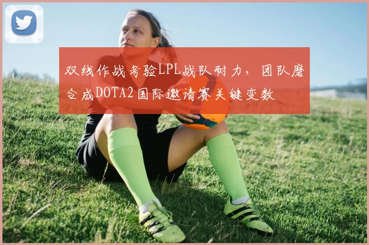 双线作战考验LPL战队耐力，团队磨合成DOTA2国际邀请赛关键变数
