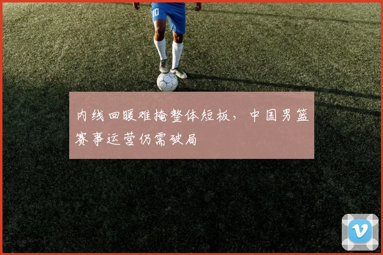内线回暖难掩整体短板，中国男篮赛事运营仍需破局