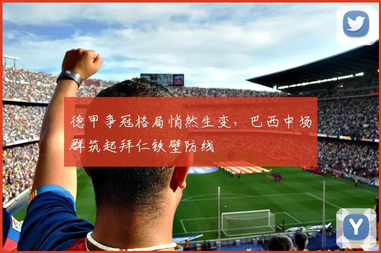 德甲争冠格局悄然生变，巴西中场群筑起拜仁铁壁防线