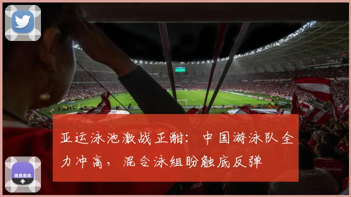 亚运泳池激战正酣：中国游泳队全力冲高，混合泳组盼触底反弹