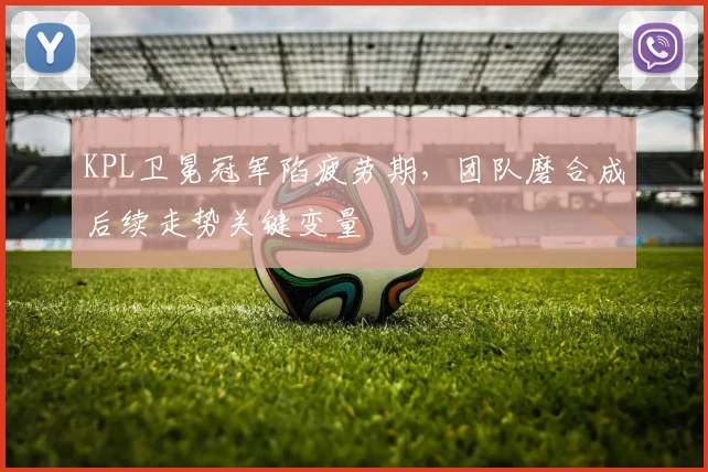 KPL卫冕冠军陷疲劳期，团队磨合成后续走势关键变量