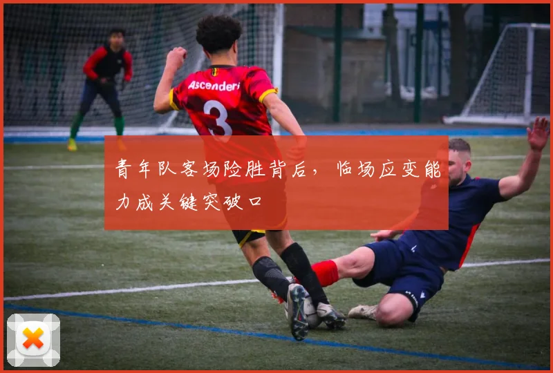 青年队客场险胜背后，临场应变能力成关键突破口