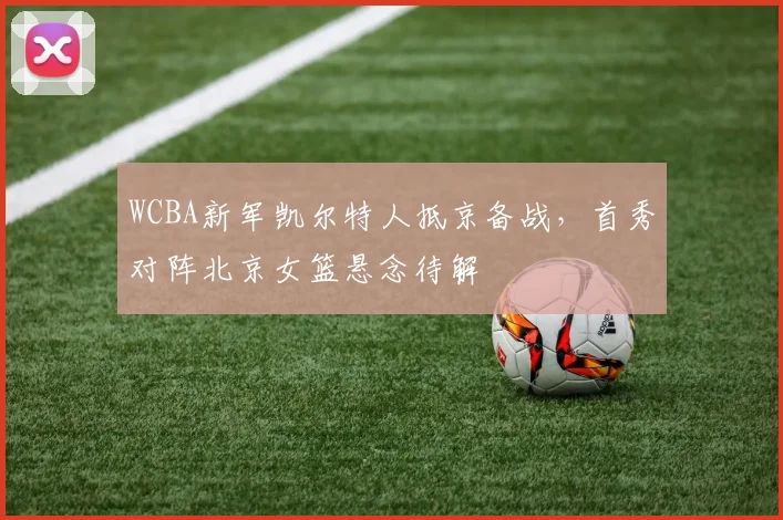WCBA新军凯尔特人抵京备战，首秀对阵北京女篮悬念待解